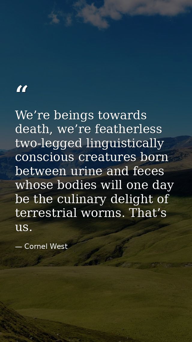 We’re beings towards death, we’re featherless two-legged linguistically conscious creatures born between urine and feces — Cornel West