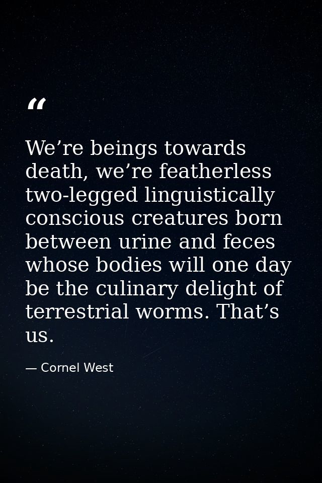We’re beings towards death, we’re featherless two-legged linguistically conscious creatures born between urine and feces — Cornel West