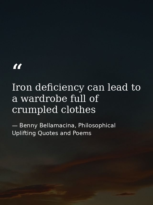 Iron deficiency can lead to a wardrobe full of crumpled clothes — Benny Bellamacina, Philosophical Uplifting Quotes and Poems