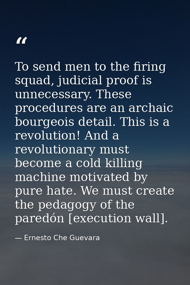To send men to the firing squad, judicial proof is unnecessary. These procedures are an archaic bourgeois detail. This i — Ernesto Che Guevara