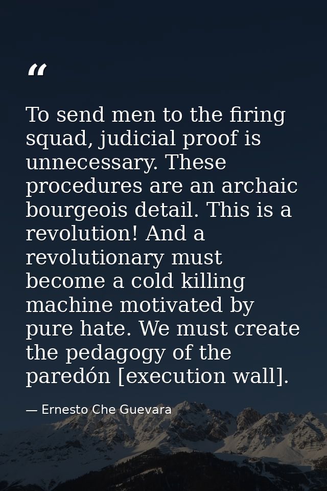 To send men to the firing squad, judicial proof is unnecessary. These procedures are an archaic bourgeois detail. This i — Ernesto Che Guevara