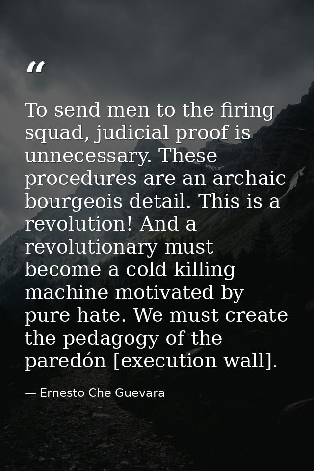 To send men to the firing squad, judicial proof is unnecessary. These procedures are an archaic bourgeois detail. This i — Ernesto Che Guevara