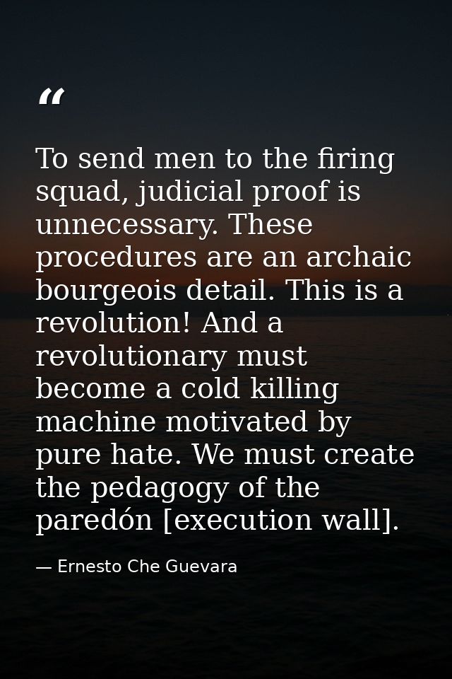 To send men to the firing squad, judicial proof is unnecessary. These procedures are an archaic bourgeois detail. This i — Ernesto Che Guevara
