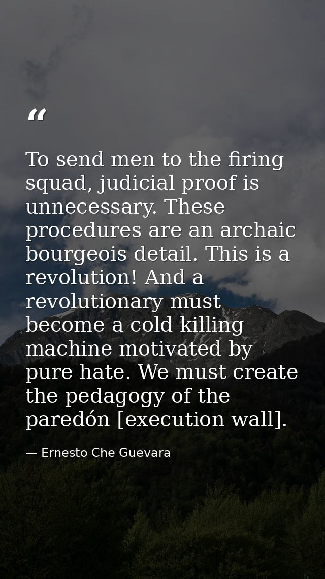 To send men to the firing squad, judicial proof is unnecessary. These procedures are an archaic bourgeois detail. This i — Ernesto Che Guevara