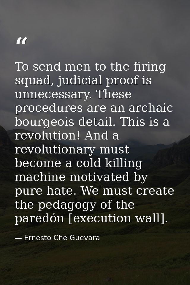 To send men to the firing squad, judicial proof is unnecessary. These procedures are an archaic bourgeois detail. This i — Ernesto Che Guevara