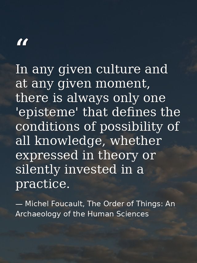In any given culture and at any given moment, there is always only one 'episteme' that defines the conditions of possibi — Michel Foucault, The Order of Things: An Archaeology of the Human Sciences