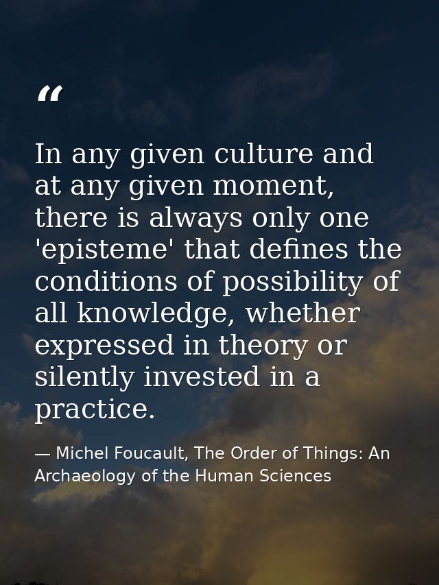 In any given culture and at any given moment, there is always only one 'episteme' that defines the conditions of possibi — Michel Foucault, The Order of Things: An Archaeology of the Human Sciences