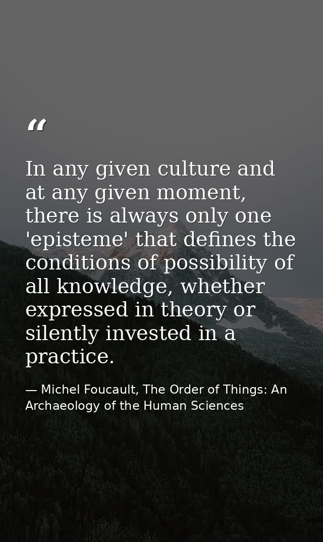 In any given culture and at any given moment, there is always only one 'episteme' that defines the conditions of possibi — Michel Foucault, The Order of Things: An Archaeology of the Human Sciences