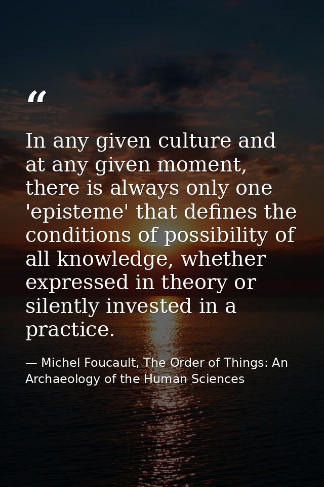 In any given culture and at any given moment, there is always only one 'episteme' that defines the conditions of possibi — Michel Foucault, The Order of Things: An Archaeology of the Human Sciences