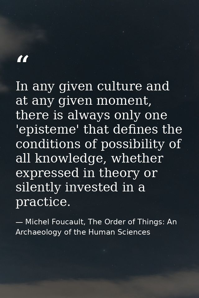 In any given culture and at any given moment, there is always only one 'episteme' that defines the conditions of possibi — Michel Foucault, The Order of Things: An Archaeology of the Human Sciences