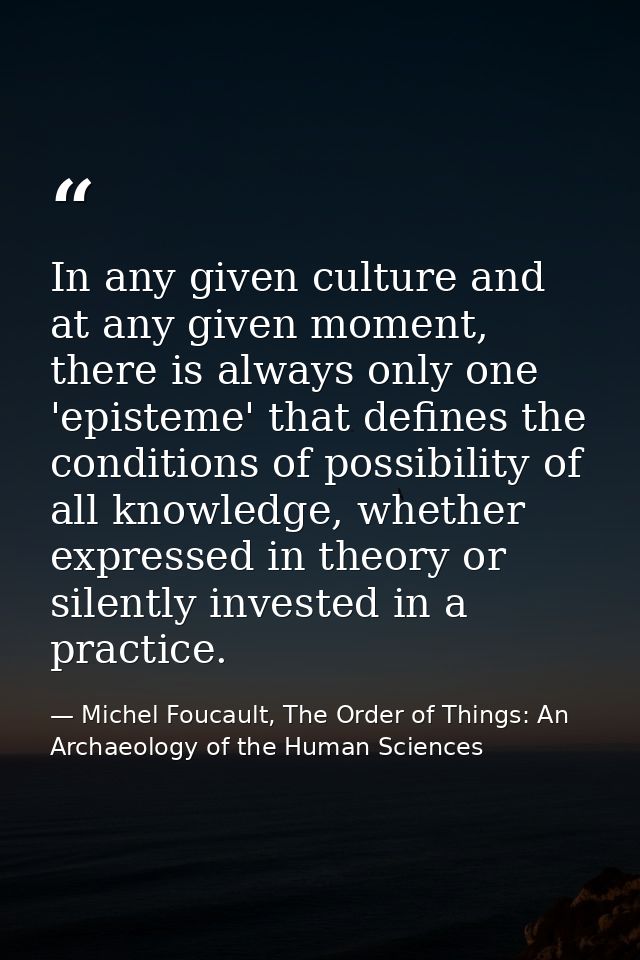 In any given culture and at any given moment, there is always only one 'episteme' that defines the conditions of possibi — Michel Foucault, The Order of Things: An Archaeology of the Human Sciences