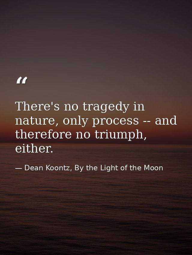 There's no tragedy in nature, only process -- and therefore no triumph, either. — Dean Koontz, By the Light of the Moon