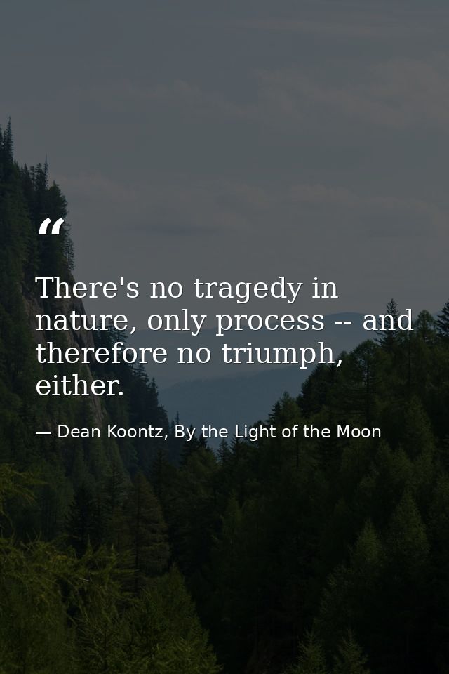 There's no tragedy in nature, only process -- and therefore no triumph, either. — Dean Koontz, By the Light of the Moon