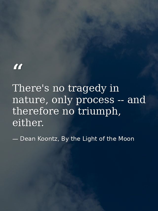 There's no tragedy in nature, only process -- and therefore no triumph, either. — Dean Koontz, By the Light of the Moon