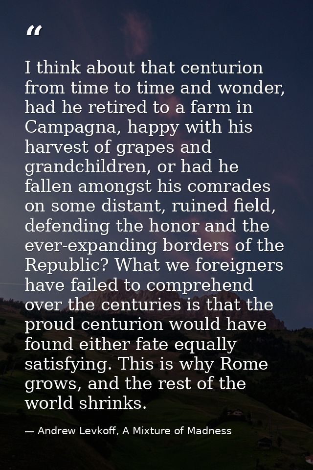 I think about that centurion from time to time and wonder, had he retired to a farm in Campagna, happy with his harvest  — Andrew Levkoff, A Mixture of Madness