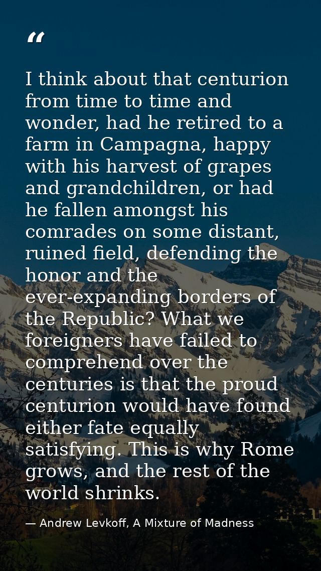 I think about that centurion from time to time and wonder, had he retired to a farm in Campagna, happy with his harvest  — Andrew Levkoff, A Mixture of Madness