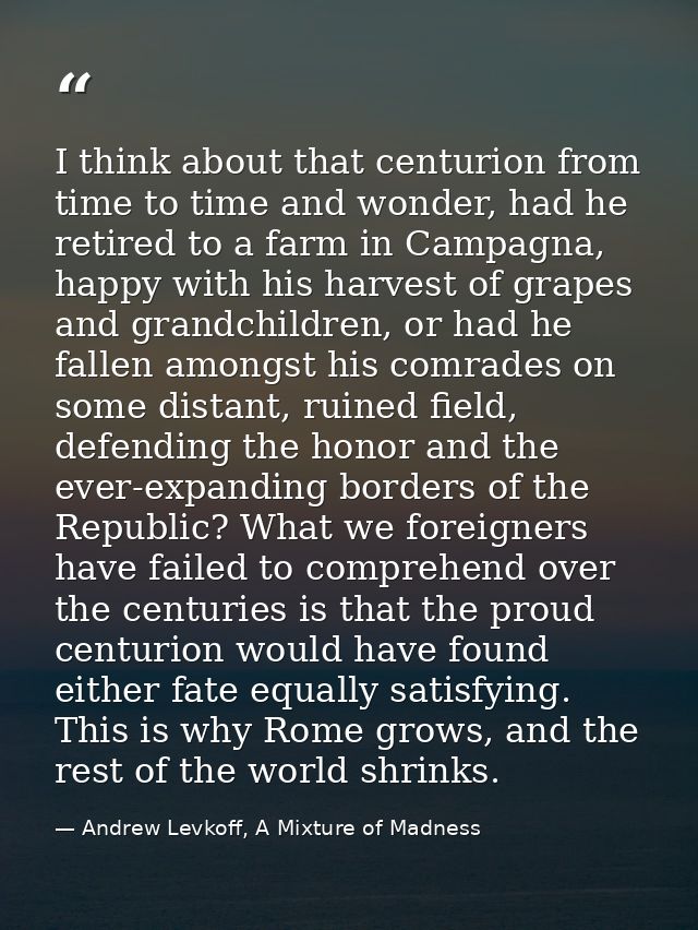I think about that centurion from time to time and wonder, had he retired to a farm in Campagna, happy with his harvest  — Andrew Levkoff, A Mixture of Madness