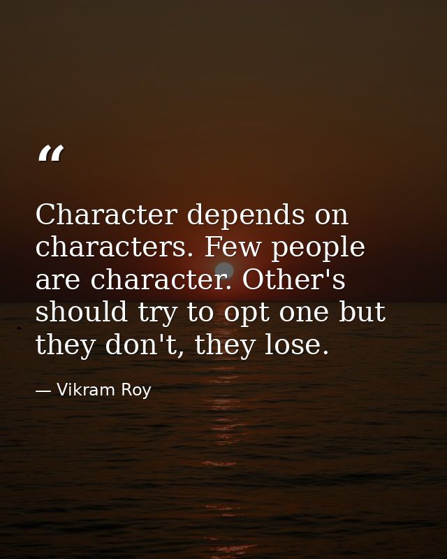 Character depends on characters. Few people are character. Other's should try to opt one but they don't, they lose. — Vikram Roy