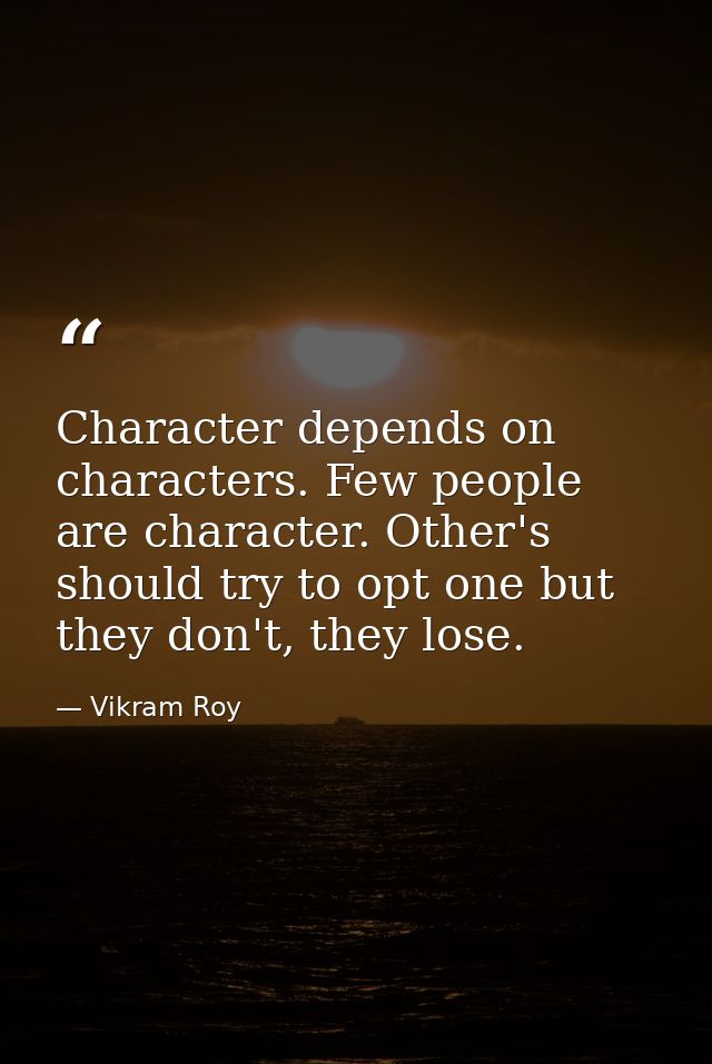 Character depends on characters. Few people are character. Other's should try to opt one but they don't, they lose. — Vikram Roy