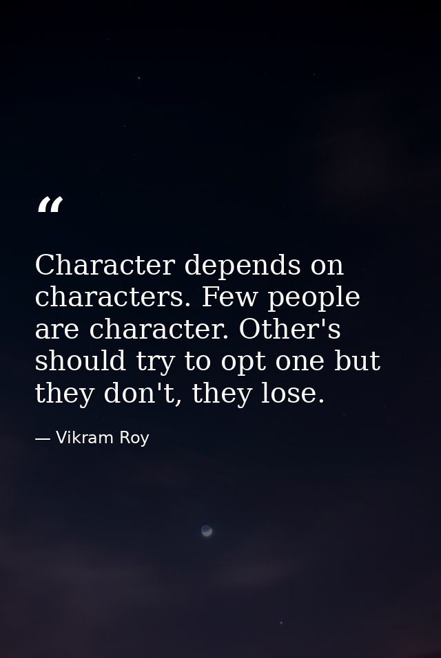 Character depends on characters. Few people are character. Other's should try to opt one but they don't, they lose. — Vikram Roy