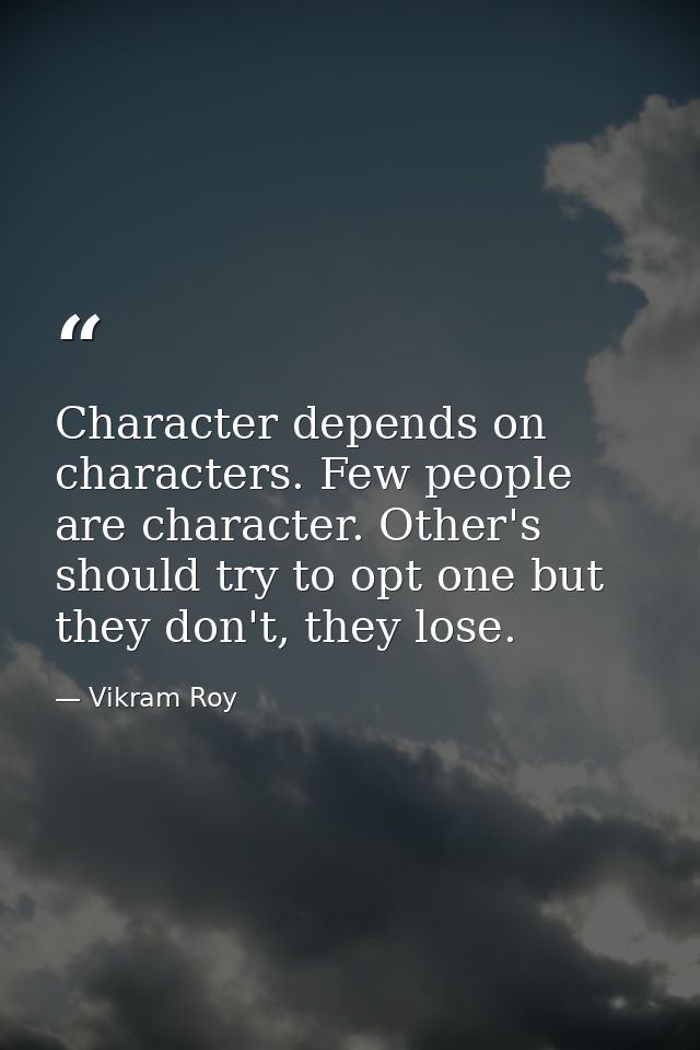 Character depends on characters. Few people are character. Other's should try to opt one but they don't, they lose. — Vikram Roy