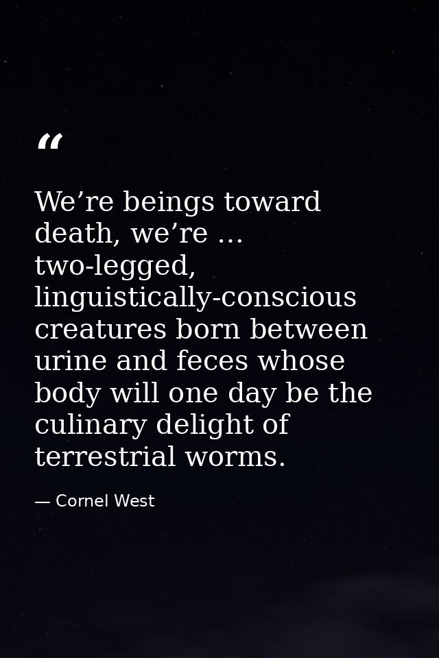 We’re beings toward death, we’re … two-legged, linguistically-conscious creatures born between urine and feces whose bod — Cornel West