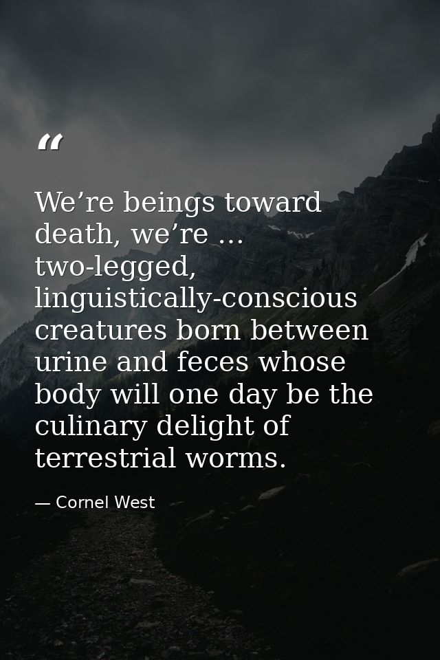 We’re beings toward death, we’re … two-legged, linguistically-conscious creatures born between urine and feces whose bod — Cornel West