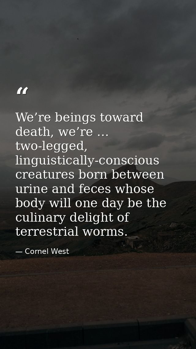 We’re beings toward death, we’re … two-legged, linguistically-conscious creatures born between urine and feces whose bod — Cornel West