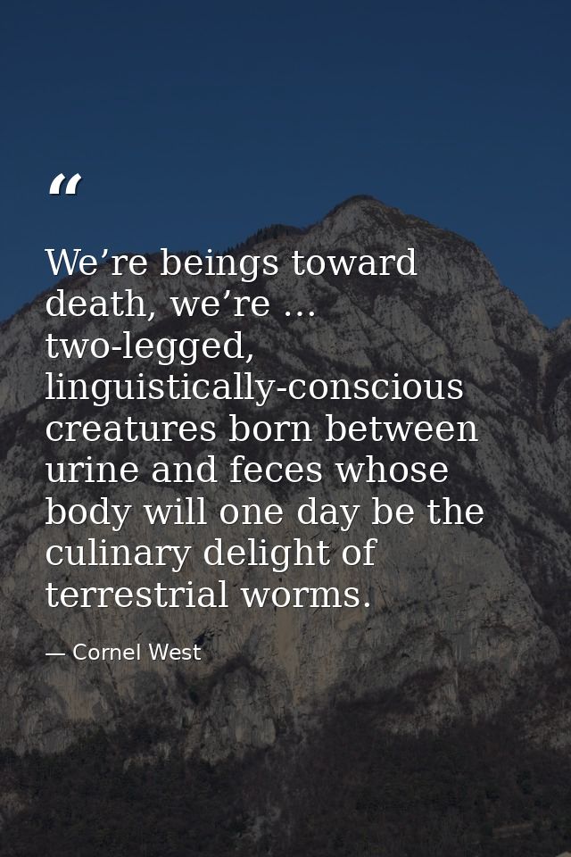 We’re beings toward death, we’re … two-legged, linguistically-conscious creatures born between urine and feces whose bod — Cornel West