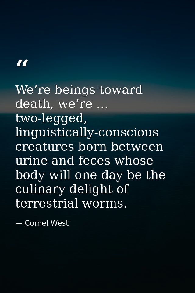 We’re beings toward death, we’re … two-legged, linguistically-conscious creatures born between urine and feces whose bod — Cornel West