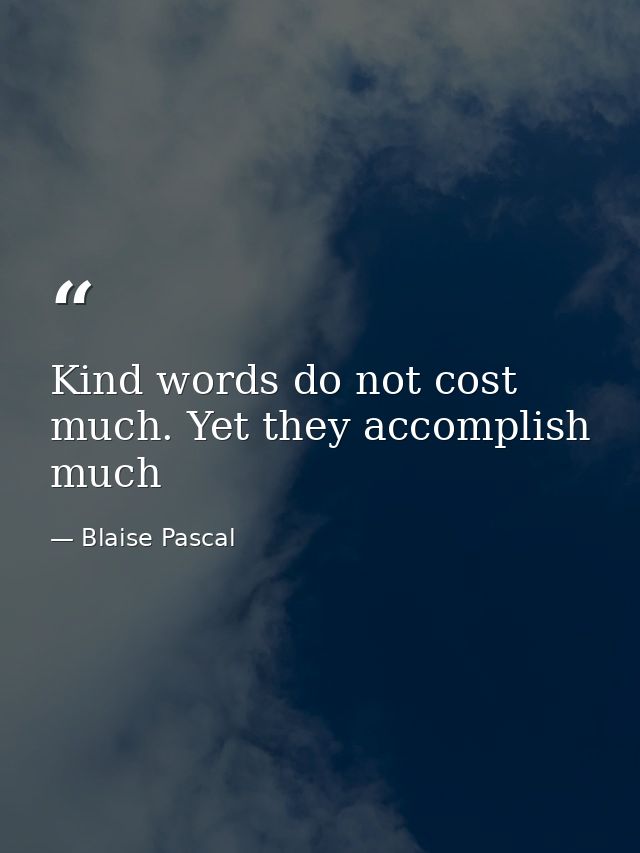 Kind words do not cost much. Yet they accomplish much — Blaise Pascal