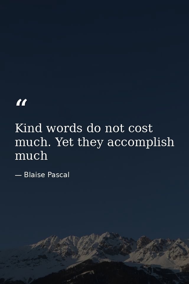 Kind words do not cost much. Yet they accomplish much — Blaise Pascal