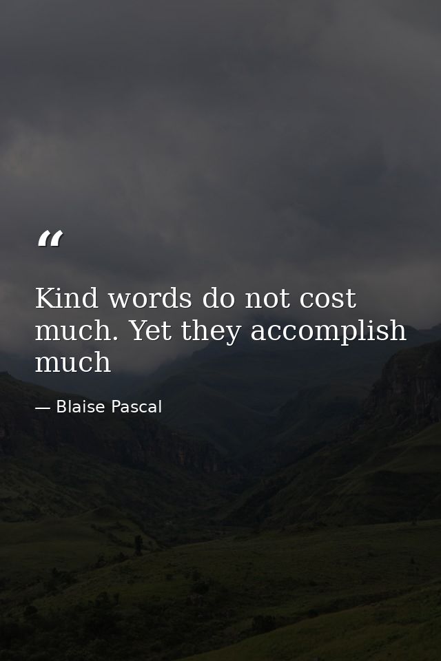 Kind words do not cost much. Yet they accomplish much — Blaise Pascal