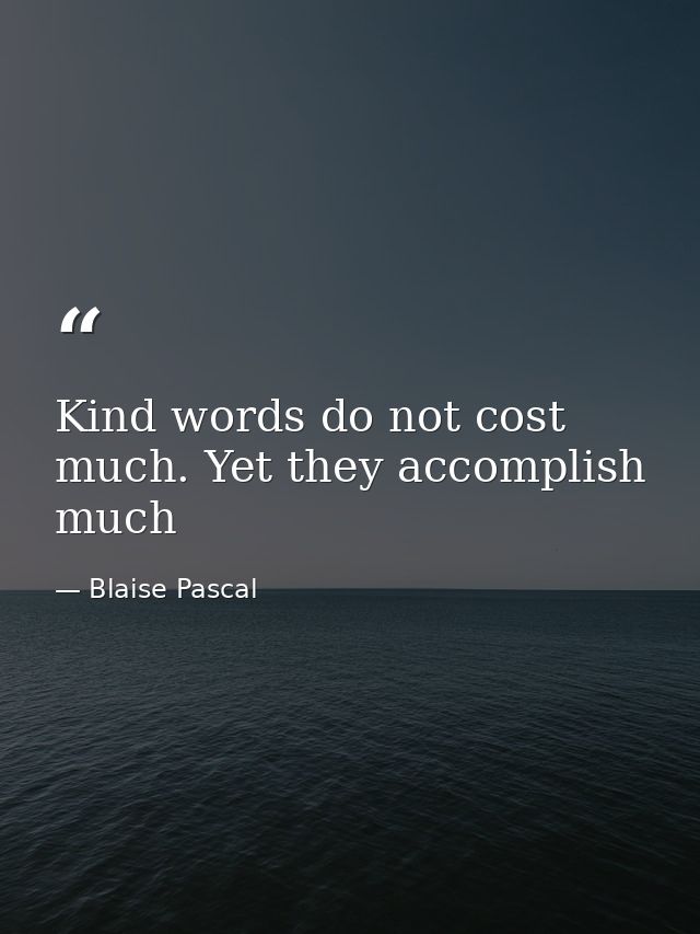 Kind words do not cost much. Yet they accomplish much — Blaise Pascal