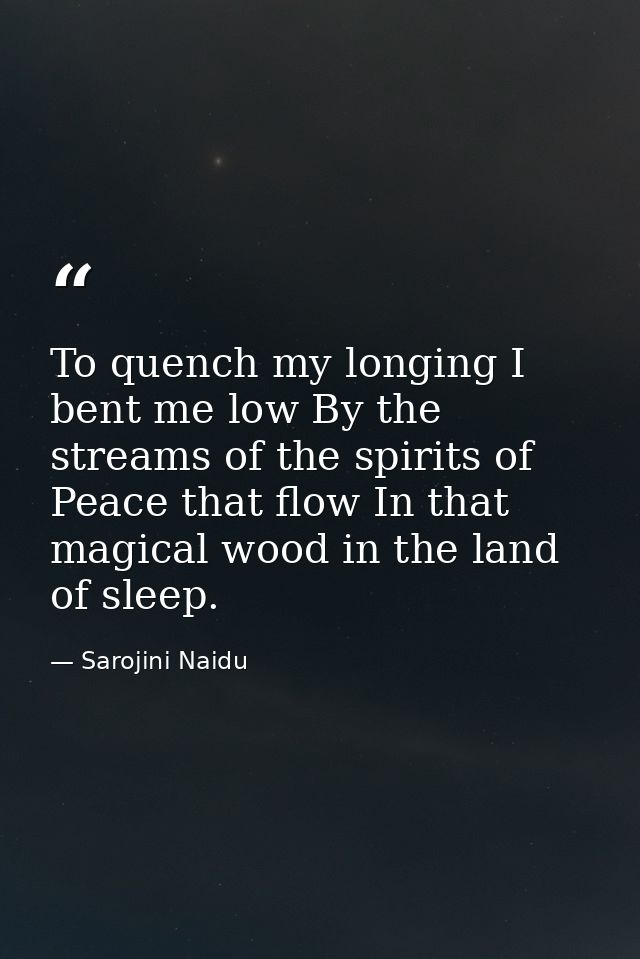 To quench my longing I bent me low By the streams of the spirits of Peace that flow In that magical wood in the land of  — Sarojini Naidu