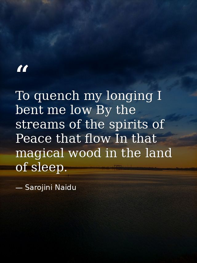 To quench my longing I bent me low By the streams of the spirits of Peace that flow In that magical wood in the land of  — Sarojini Naidu