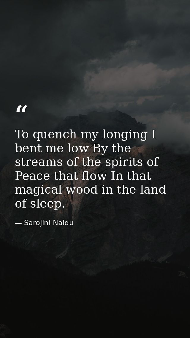 To quench my longing I bent me low By the streams of the spirits of Peace that flow In that magical wood in the land of  — Sarojini Naidu