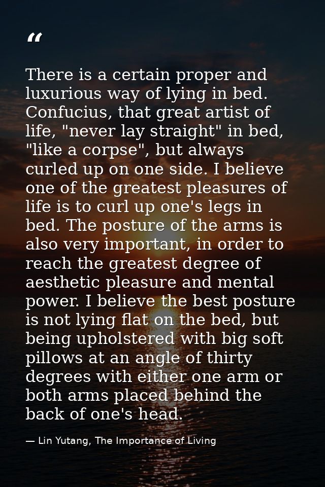 There is a certain proper and luxurious way of lying in bed. Confucius, that great artist of life, "never lay straight"  — Lin Yutang, The Importance of Living