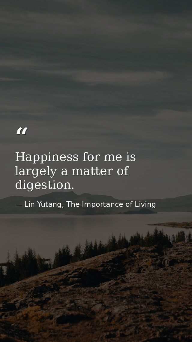 Happiness for me is largely a matter of digestion. — Lin Yutang, The Importance of Living
