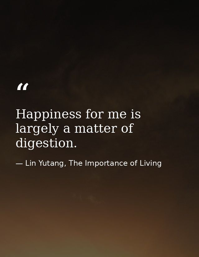 Happiness for me is largely a matter of digestion. — Lin Yutang, The Importance of Living