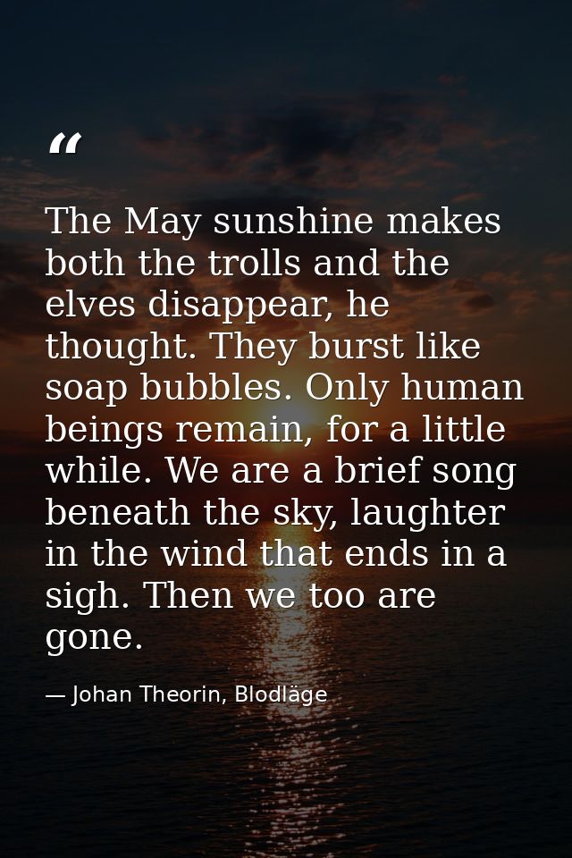 The May sunshine makes both the trolls and the elves disappear, he thought. They burst like soap bubbles. Only human bei — Johan Theorin, Blodläge