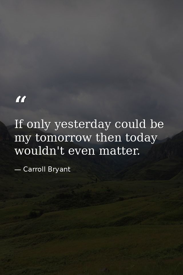 If only yesterday could be my tomorrow then today wouldn't even matter. — Carroll Bryant