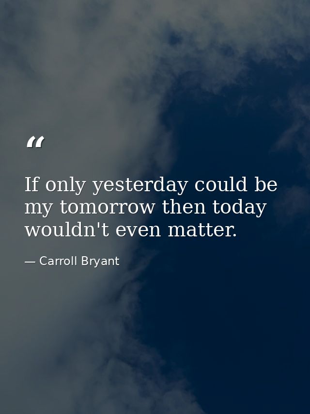 If only yesterday could be my tomorrow then today wouldn't even matter. — Carroll Bryant
