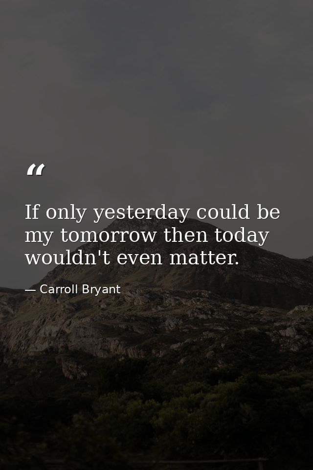 If only yesterday could be my tomorrow then today wouldn't even matter. — Carroll Bryant