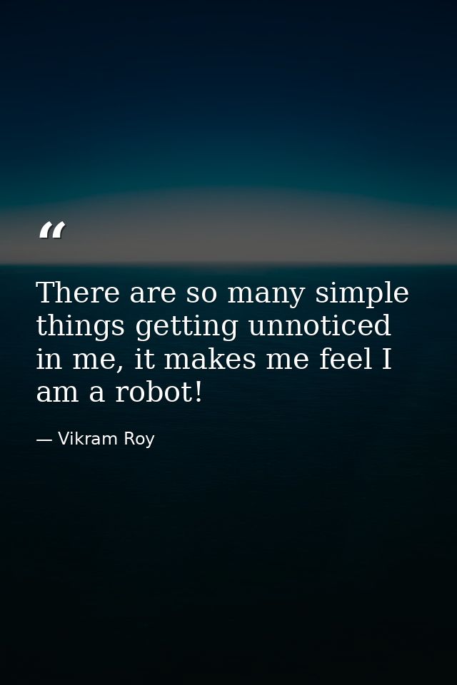 There are so many simple things getting unnoticed in me, it makes me feel I am a robot! — Vikram Roy