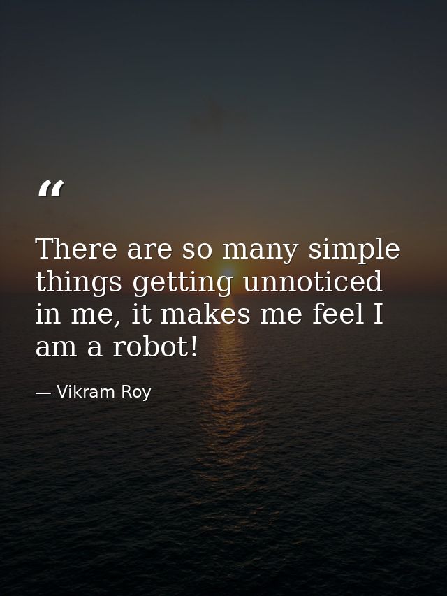 There are so many simple things getting unnoticed in me, it makes me feel I am a robot! — Vikram Roy