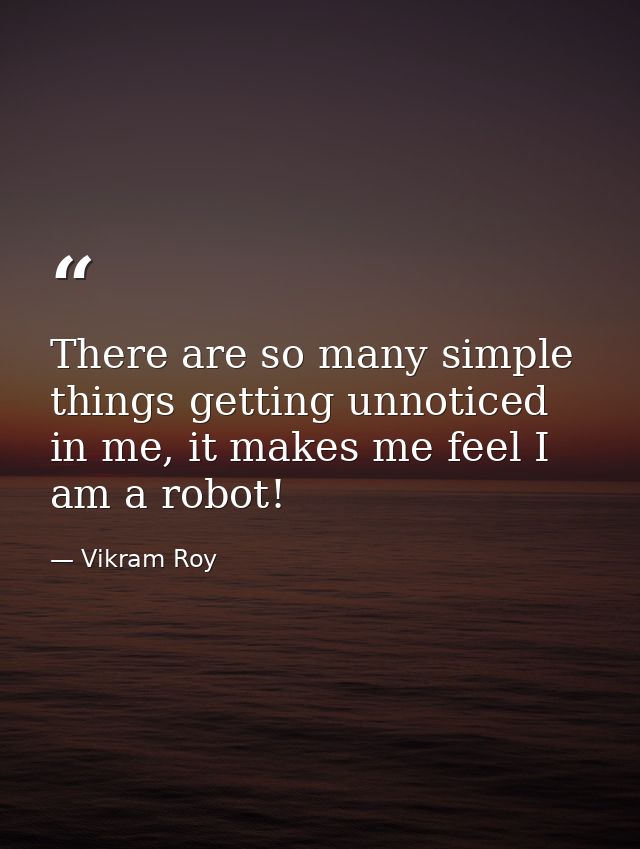 There are so many simple things getting unnoticed in me, it makes me feel I am a robot! — Vikram Roy