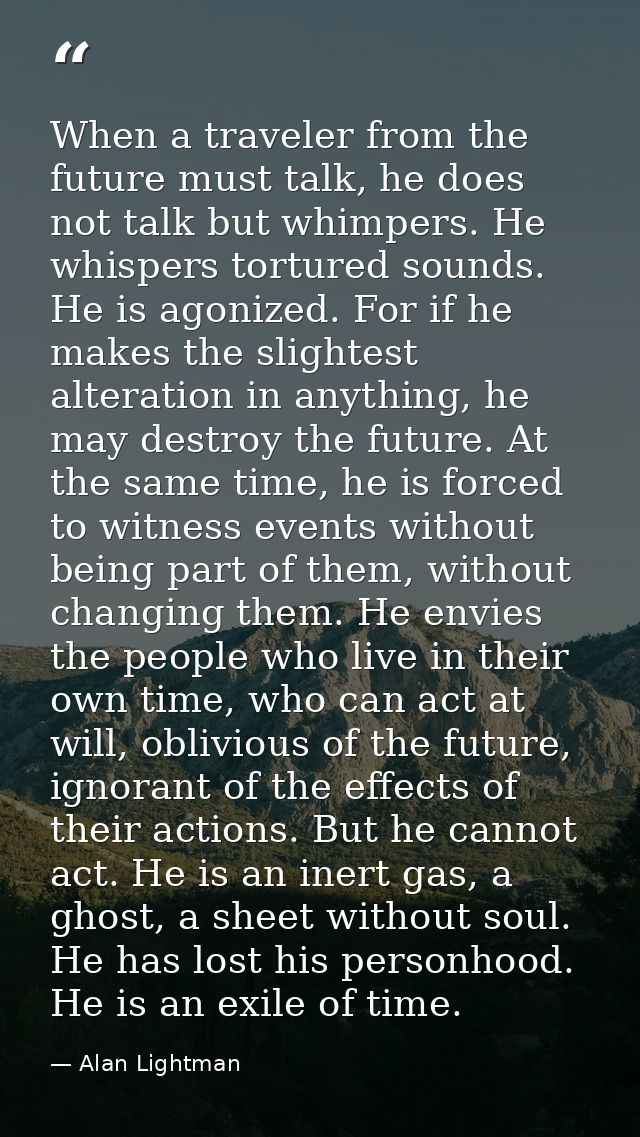 When a traveler from the future must talk, he does not talk but whimpers. He whispers tortured sounds. He is agonized. F — Alan Lightman