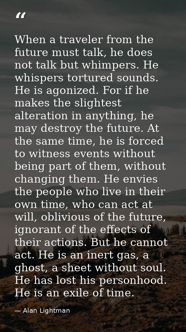 When a traveler from the future must talk, he does not talk but whimpers. He whispers tortured sounds. He is agonized. F — Alan Lightman