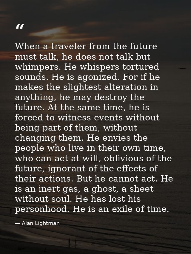 When a traveler from the future must talk, he does not talk but whimpers. He whispers tortured sounds. He is agonized. F — Alan Lightman